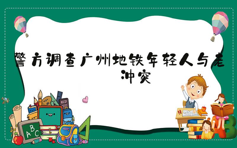 警方调查广州地铁年轻人与老人冲突