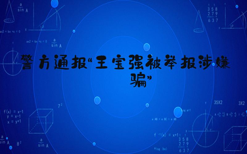 警方通报“王宝强被举报涉嫌诈骗”