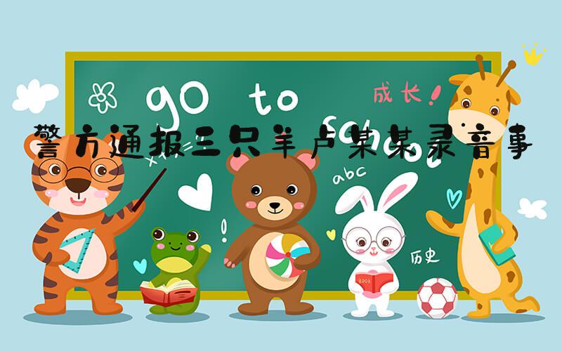 警方通报三只羊卢某某录音事件
