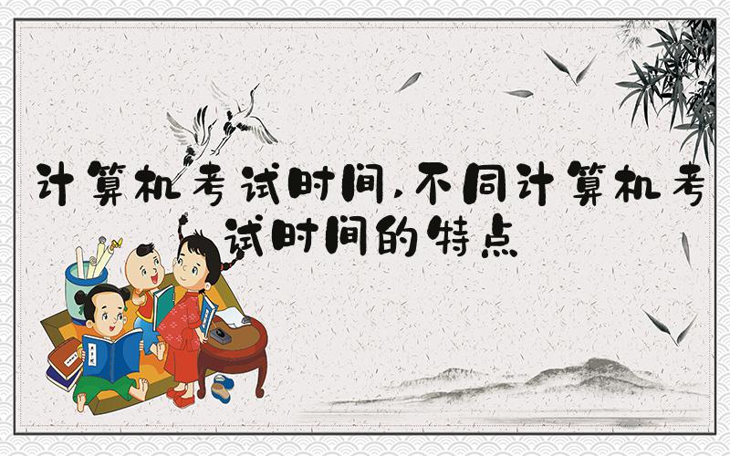 计算机考试时间 不同计算机考试时间的特点