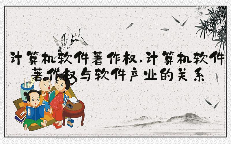 计算机软件著作权 计算机软件著作权与软件产业的关系