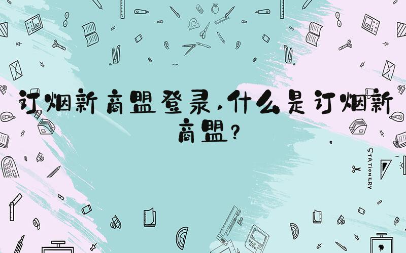 订烟新商盟登录 什么是订烟新商盟？
