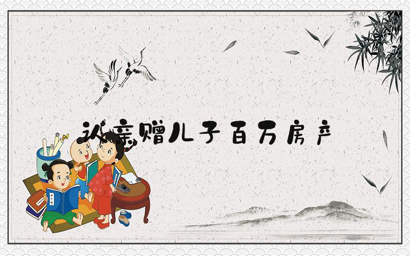 认亲赠儿子百万房产