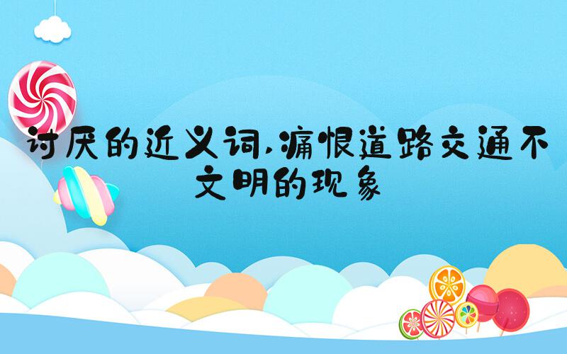 讨厌的近义词 痛恨道路交通不文明的现象
