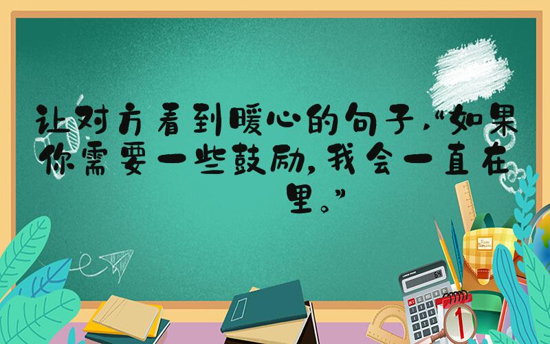 让对方看到暖心的句子 “如果你需要一些鼓励，我会一直在这里。”