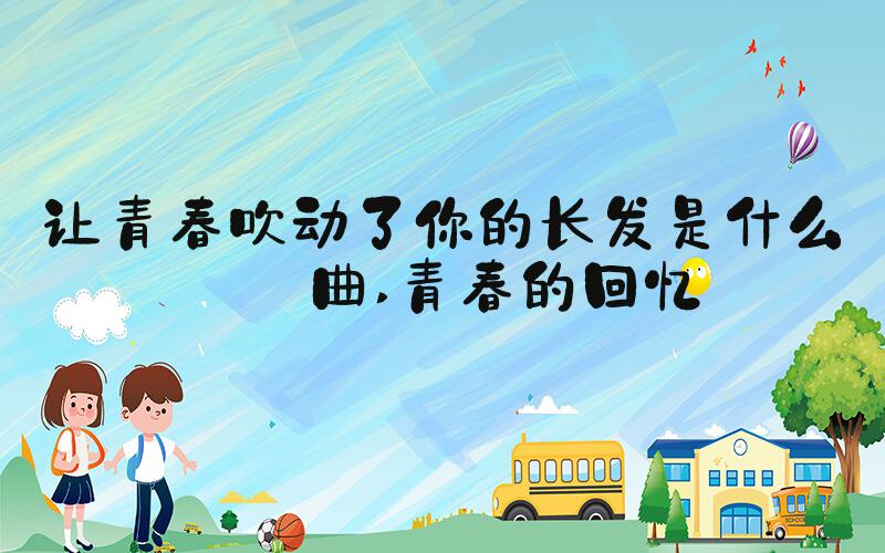 让青春吹动了你的长发是什么歌曲 青春的回忆