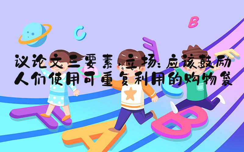 议论文三要素 立场：应该鼓励人们使用可重复利用的购物袋