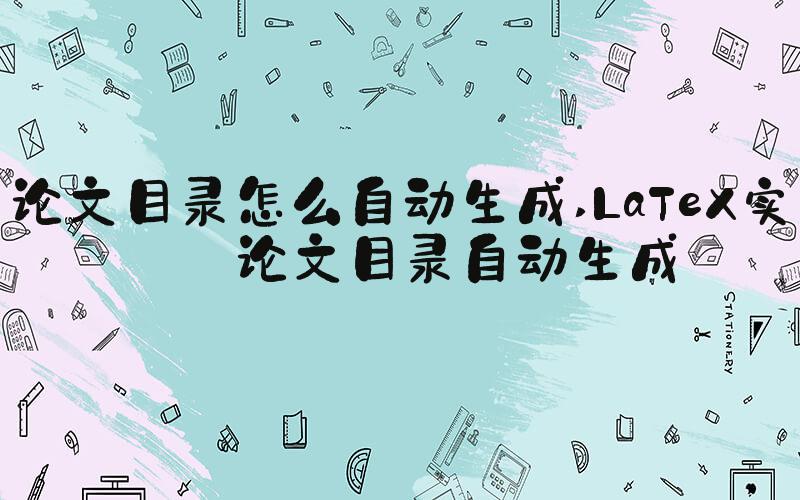 论文目录怎么自动生成 LaTeX实现论文目录自动生成