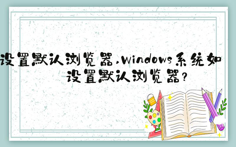 设置默认浏览器 Windows系统如何设置默认浏览器？