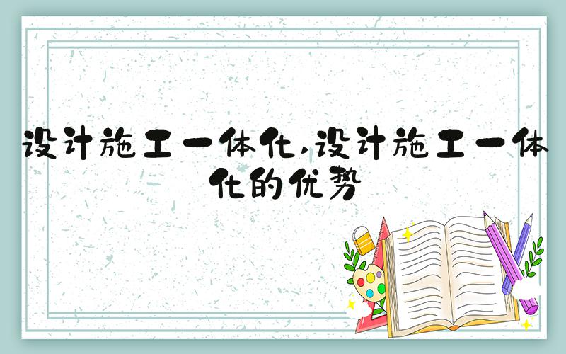 设计施工一体化 设计施工一体化的优势