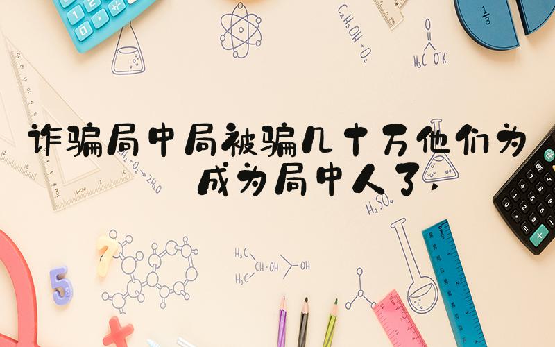 诈骗局中局被骗几十万他们为何成为局中人了 