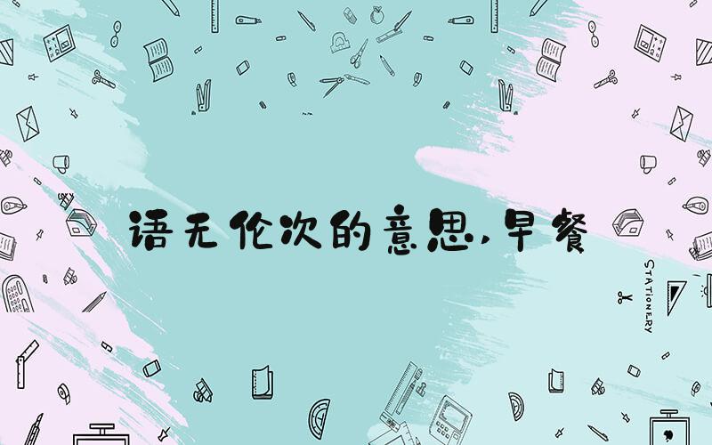 语无伦次的意思 早餐