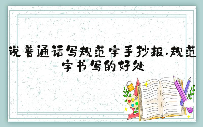 说普通话写规范字手抄报 规范字书写的好处