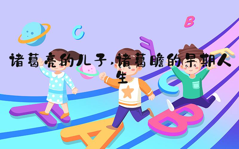 诸葛亮的儿子 诸葛瞻的早期人生
