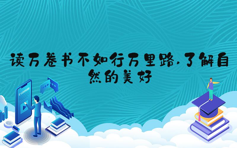 读万卷书不如行万里路 了解自然的美好