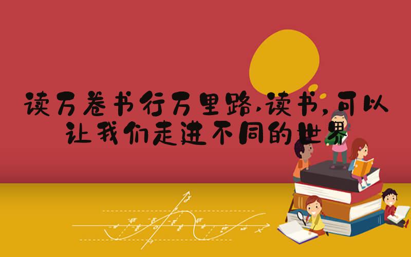 读万卷书行万里路 读书，可以让我们走进不同的世界