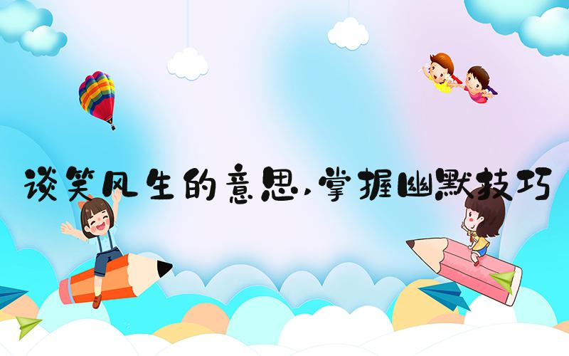 谈笑风生的意思 掌握幽默技巧