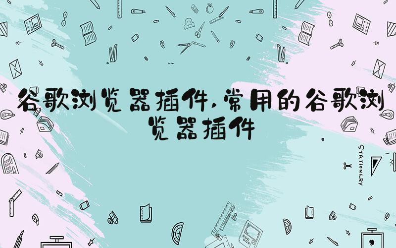 谷歌浏览器插件 常用的谷歌浏览器插件