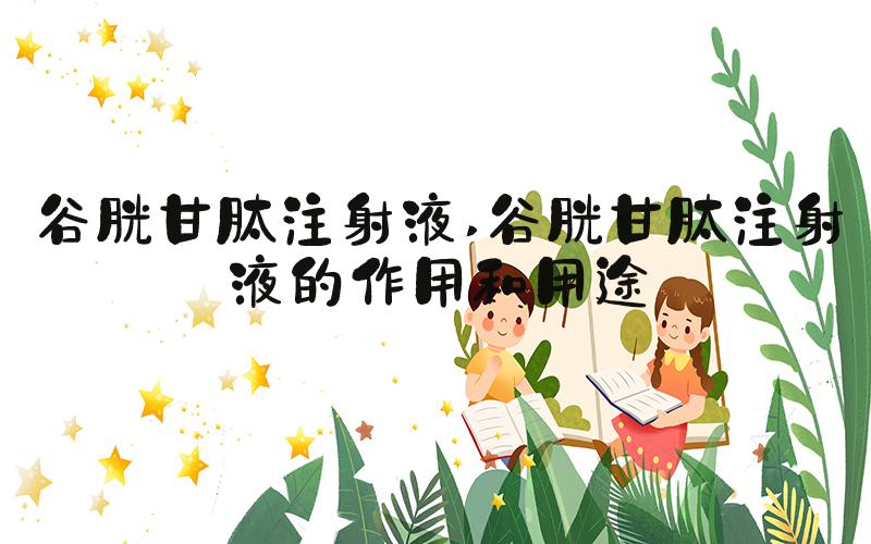 谷胱甘肽注射液 谷胱甘肽注射液的作用和用途