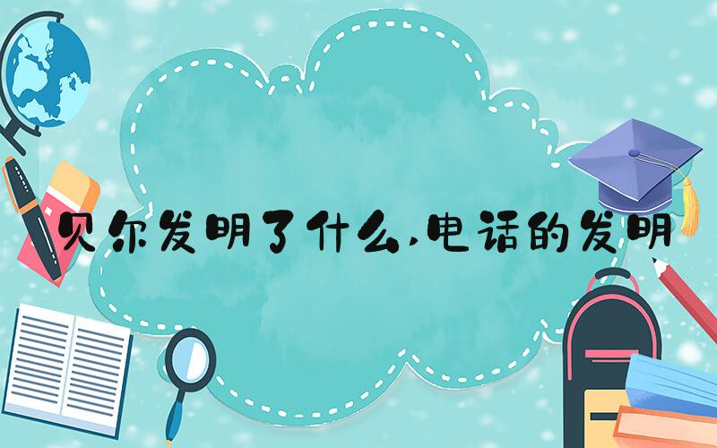 贝尔发明了什么 电话的发明