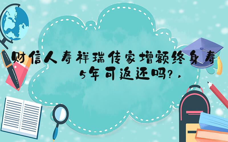 财信人寿祥瑞传家增额终身寿险5年可返还吗？ 