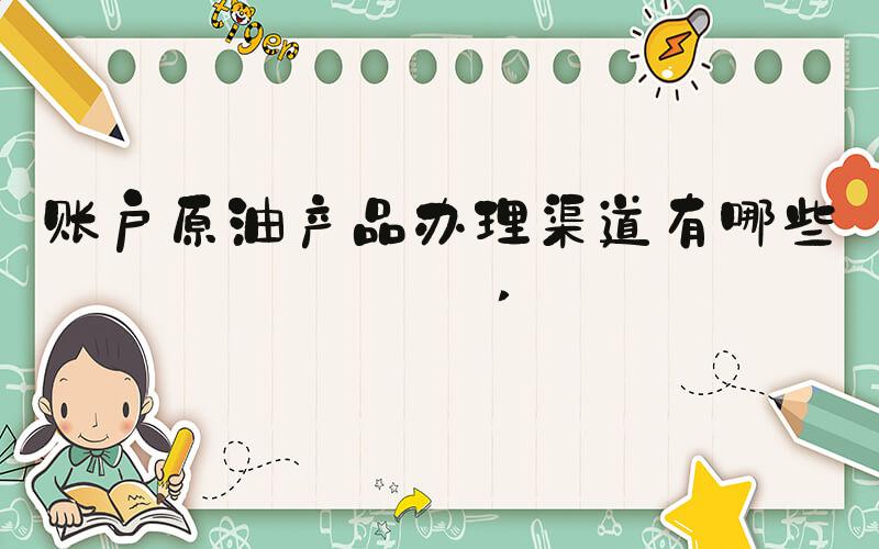 账户原油产品办理渠道有哪些？ 