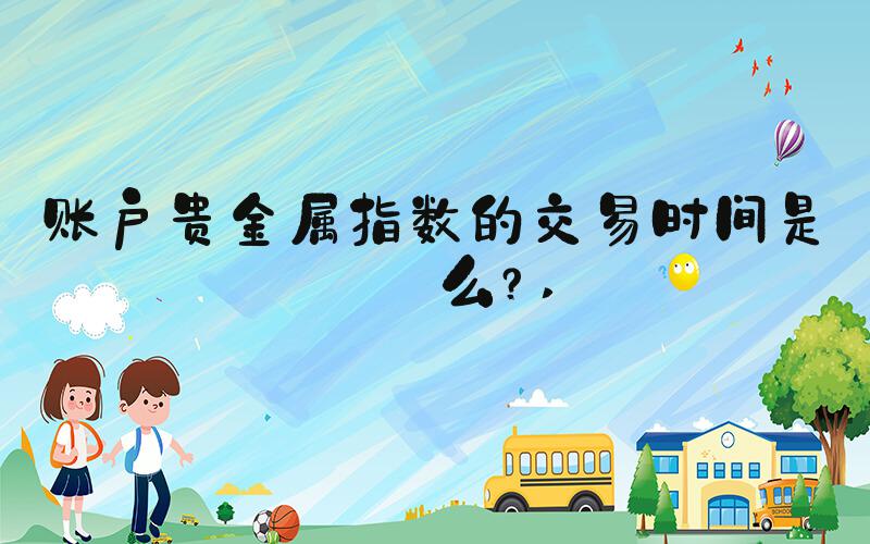 账户贵金属指数的交易时间是什么？ 