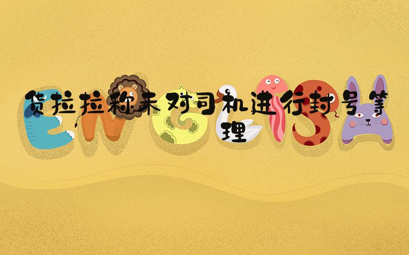 货拉拉称未对司机进行封号等处理