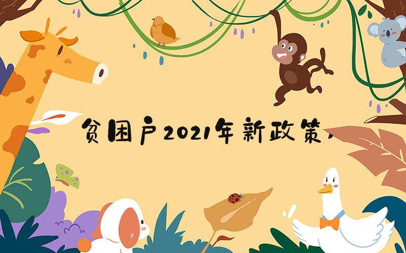 贫困户2021年新政策 