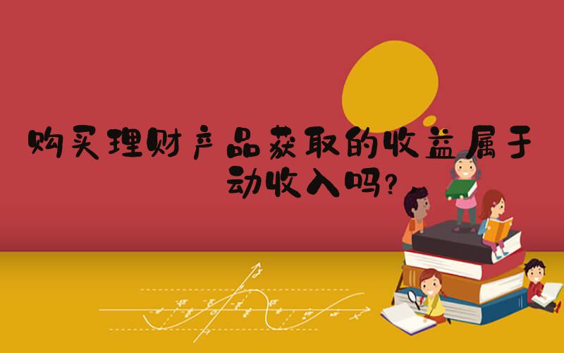 购买理财产品获取的收益属于劳动收入吗？ 