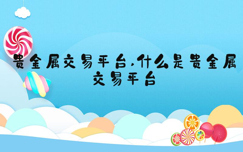 贵金属交易平台 什么是贵金属交易平台