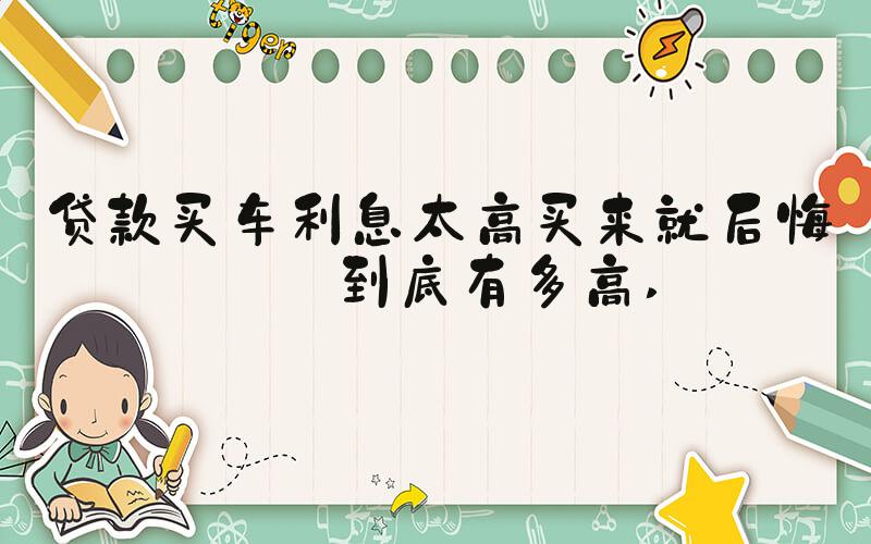 贷款买车利息太高买来就后悔了到底有多高 