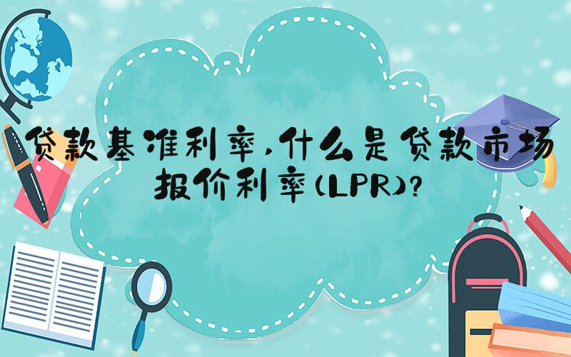 贷款基准利率 什么是贷款市场报价利率（LPR）？