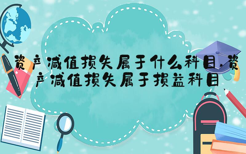 资产减值损失属于什么科目 资产减值损失属于损益科目