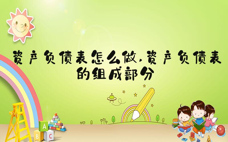 资产负债表怎么做 资产负债表的组成部分