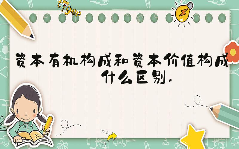 资本有机构成和资本价值构成有什么区别 