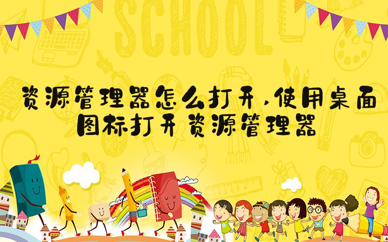 资源管理器怎么打开 使用桌面图标打开资源管理器