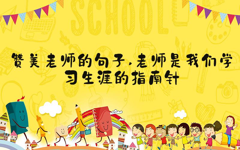 赞美老师的句子 老师是我们学习生涯的指南针