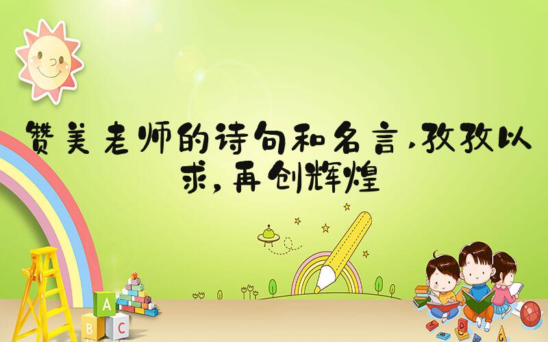 赞美老师的诗句和名言 孜孜以求，再创辉煌