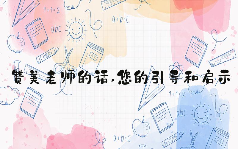 赞美老师的话 您的引导和启示
