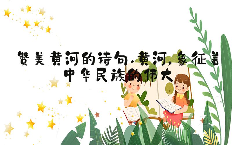 赞美黄河的诗句 黄河，象征着中华民族的伟大