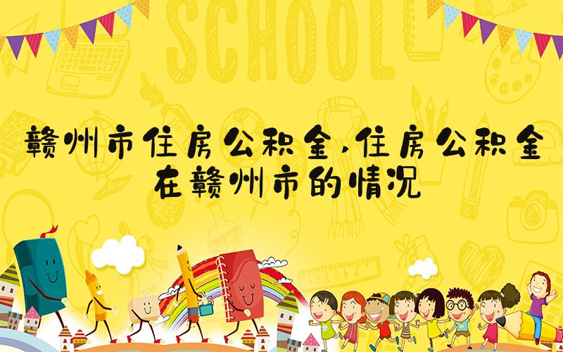 赣州市住房公积金 住房公积金在赣州市的情况