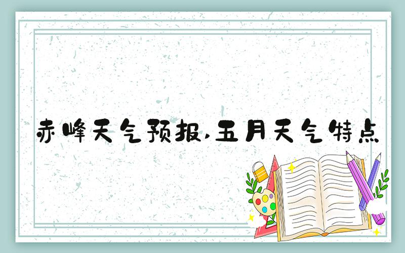 赤峰天气预报 五月天气特点