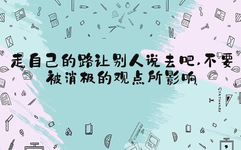 走自己的路让别人说去吧 不要被消极的观点所影响
