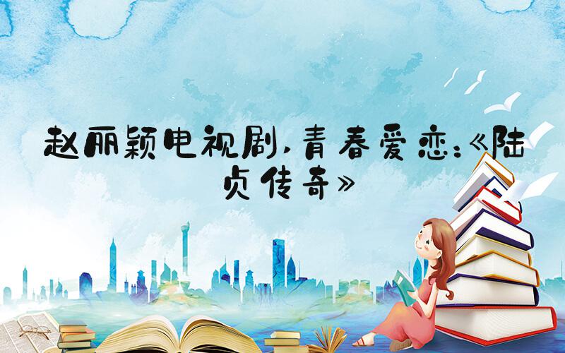 赵丽颖电视剧 青春爱恋：《陆贞传奇》