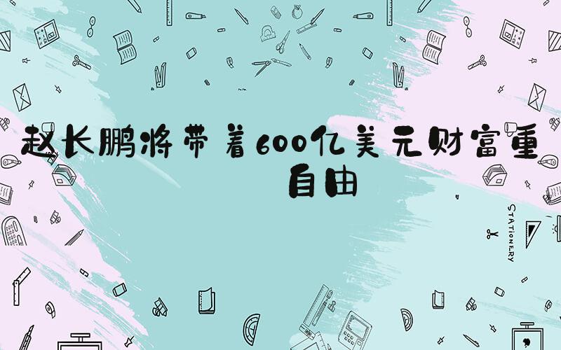 赵长鹏将带着600亿美元财富重获自由