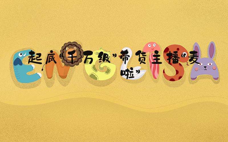 起底“千万级”带货主播“麦琪啦”