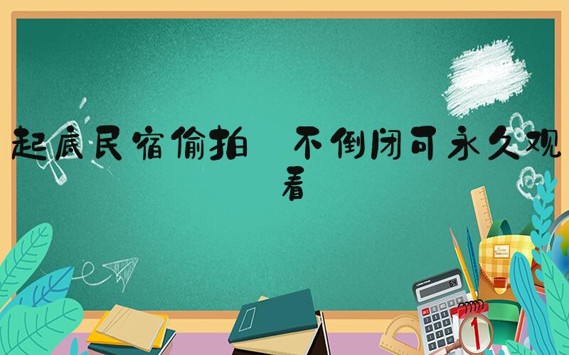 起底民宿偷拍:不倒闭可永久观看