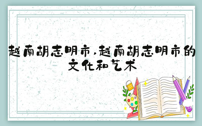 越南胡志明市 越南胡志明市的文化和艺术
