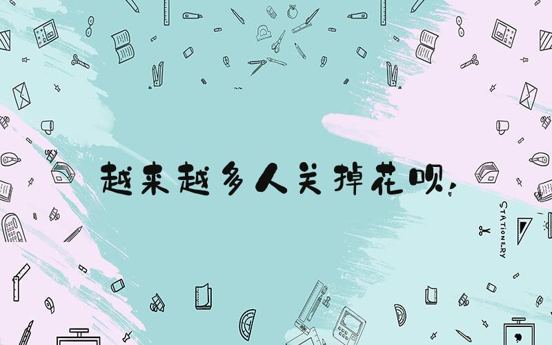 越来越多人关掉花呗 